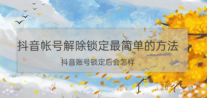 抖音帐号解除锁定最简单的方法 抖音账号锁定后会怎样？